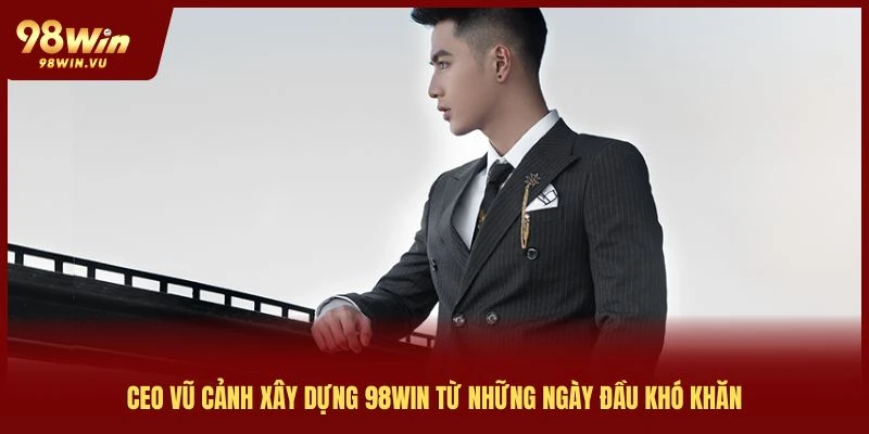 ceo-vu-canh-98win-xay-dung-tu-nhung-ngay-dau